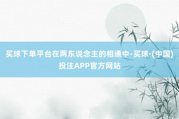 买球下单平台在两东说念主的相通中-买球·(中国)投注APP官方网站