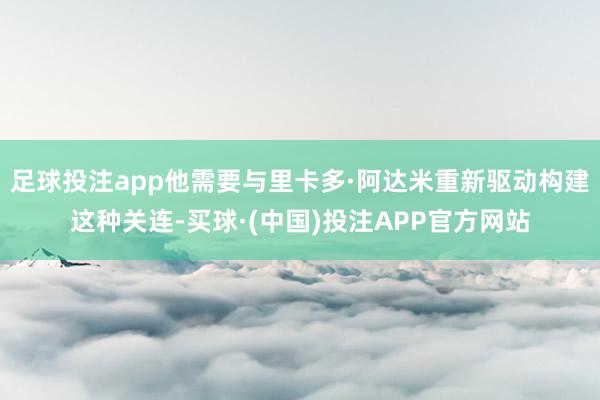 足球投注app他需要与里卡多·阿达米重新驱动构建这种关连-买球·(中国)投注APP官方网站