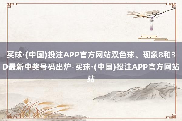 买球·(中国)投注APP官方网站双色球、现象8和3D最新中奖号码出炉-买球·(中国)投注APP官方网站