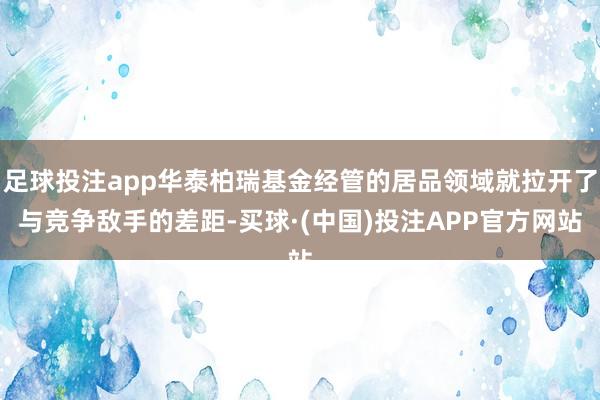 足球投注app华泰柏瑞基金经管的居品领域就拉开了与竞争敌手的差距-买球·(中国)投注APP官方网站