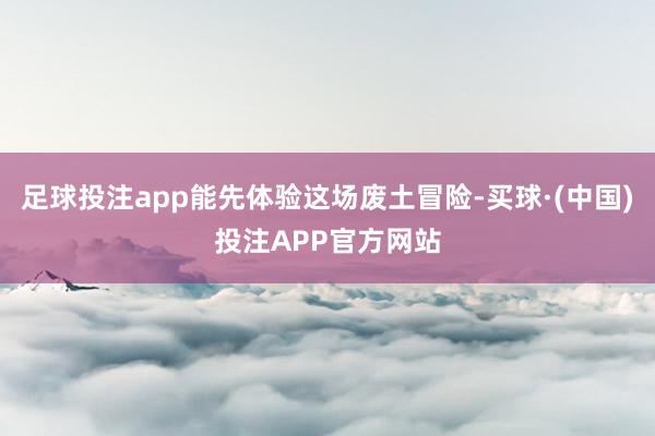 足球投注app能先体验这场废土冒险-买球·(中国)投注APP官方网站