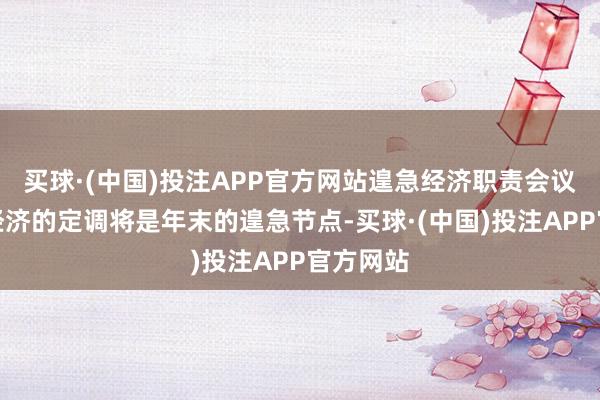 买球·(中国)投注APP官方网站遑急经济职责会议对我国经济的定调将是年末的遑急节点-买球·(中国)投注APP官方网站