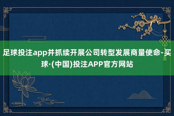足球投注app并抓续开展公司转型发展商量使命-买球·(中国)投注APP官方网站
