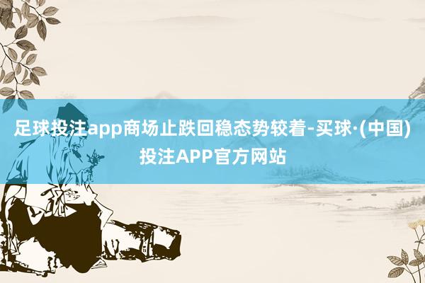 足球投注app商场止跌回稳态势较着-买球·(中国)投注APP官方网站
