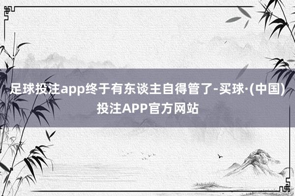 足球投注app终于有东谈主自得管了-买球·(中国)投注APP官方网站
