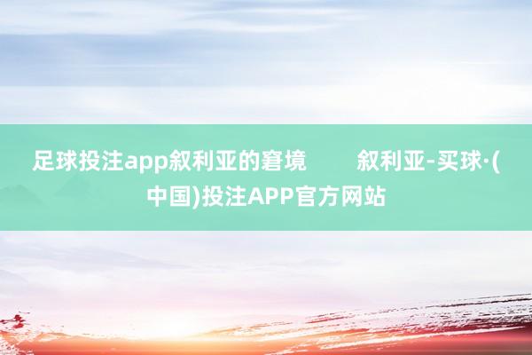 足球投注app叙利亚的窘境        叙利亚-买球·(中国)投注APP官方网站