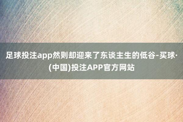 足球投注app然则却迎来了东谈主生的低谷-买球·(中国)投注APP官方网站