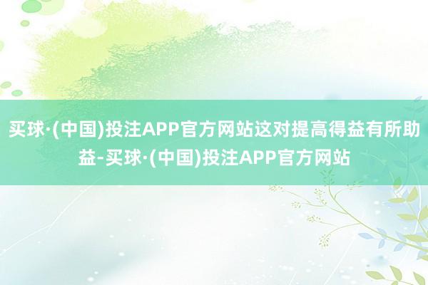 买球·(中国)投注APP官方网站这对提高得益有所助益-买球·(中国)投注APP官方网站