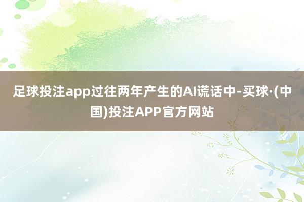 足球投注app过往两年产生的AI谎话中-买球·(中国)投注APP官方网站