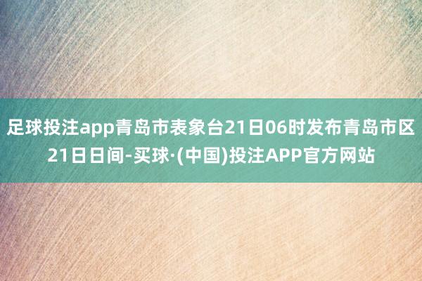 足球投注app青岛市表象台21日06时发布青岛市区21日日间-买球·(中国)投注APP官方网站