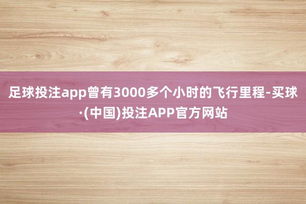 足球投注app曾有3000多个小时的飞行里程-买球·(中国)投注APP官方网站