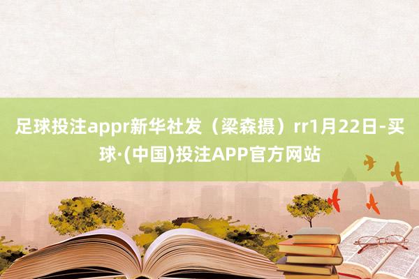 足球投注appr新华社发(梁森摄)rr1月22日-买球·(中国)投注APP官方网站