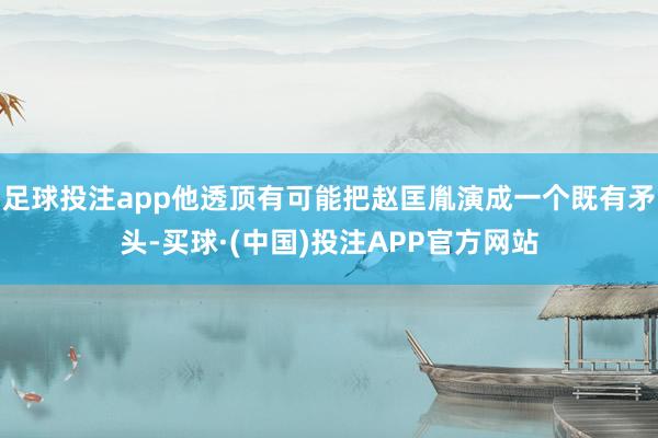 足球投注app他透顶有可能把赵匡胤演成一个既有矛头-买球·(中国)投注APP官方网站