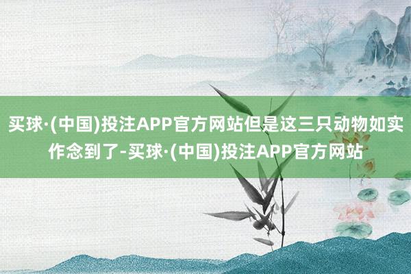 买球·(中国)投注APP官方网站但是这三只动物如实作念到了-买球·(中国)投注APP官方网站