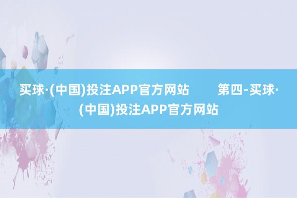 买球·(中国)投注APP官方网站 第四-买球·(中国)投注APP官方网站