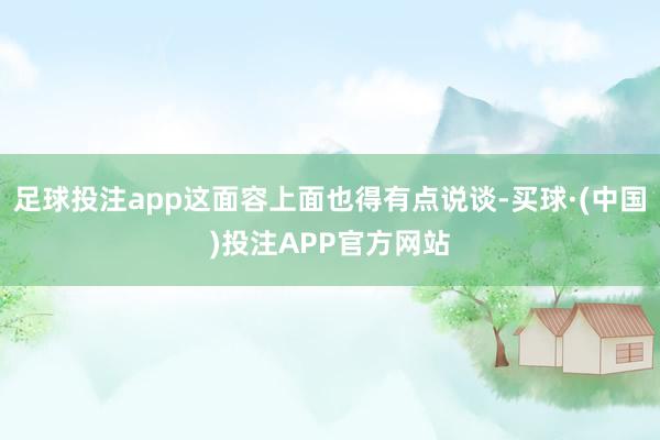 足球投注app这面容上面也得有点说谈-买球·(中国)投注APP官方网站