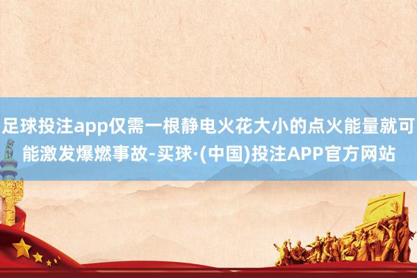 足球投注app仅需一根静电火花大小的点火能量就可能激发爆燃事故-买球·(中国)投注APP官方网站