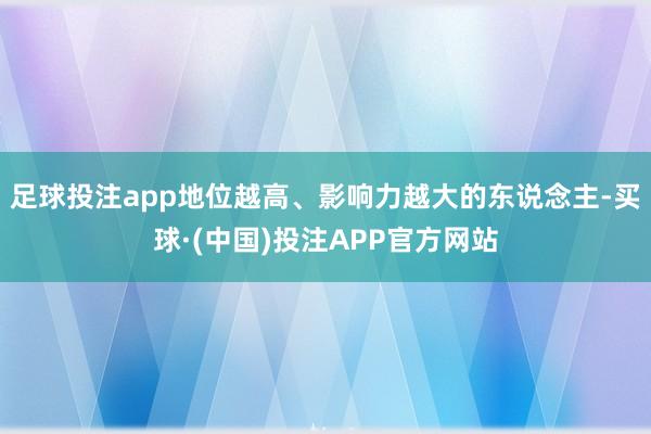 足球投注app地位越高、影响力越大的东说念主-买球·(中国)投注APP官方网站
