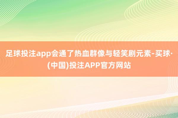 足球投注app会通了热血群像与轻笑剧元素-买球·(中国)投注APP官方网站