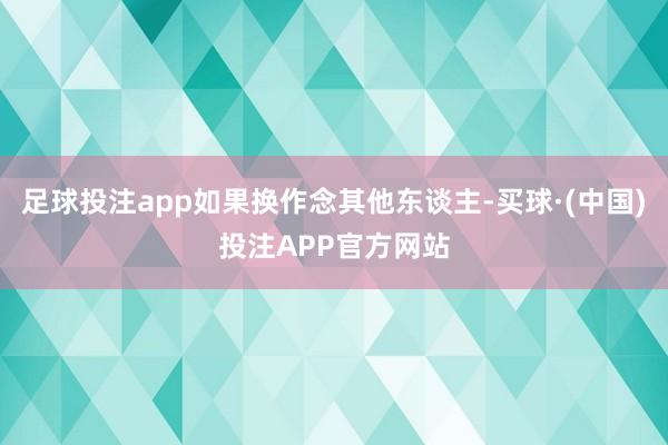足球投注app如果换作念其他东谈主-买球·(中国)投注APP官方网站