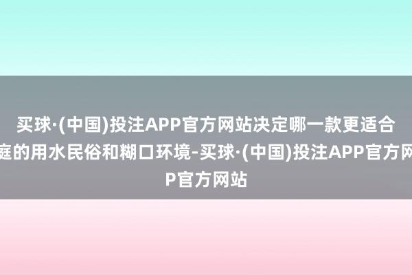 买球·(中国)投注APP官方网站决定哪一款更适合家庭的用水民俗和糊口环境-买球·(中国)投注APP官方网站