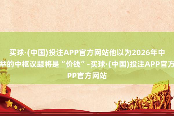 买球·(中国)投注APP官方网站他以为2026年中期选举的中枢议题将是“价钱”-买球·(中国)投注APP官方网站