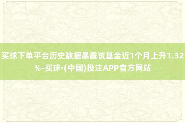 买球下单平台历史数据暴露该基金近1个月上升1.32%-买球·(中国)投注APP官方网站