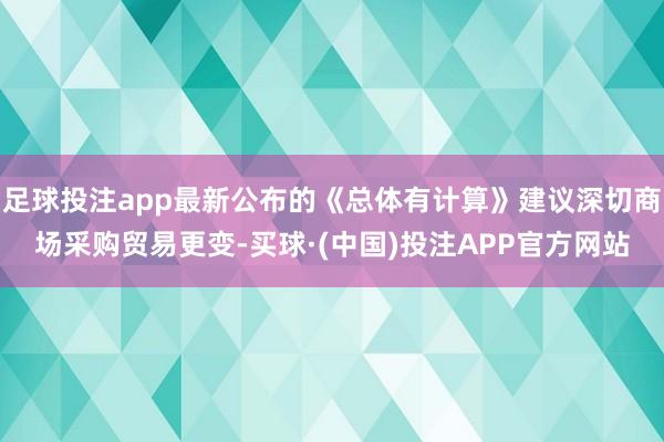 足球投注app最新公布的《总体有计算》建议深切商场采购贸易更变-买球·(中国)投注APP官方网站