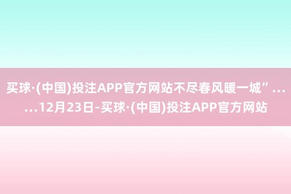 买球·(中国)投注APP官方网站不尽春风暖一城”……12月23日-买球·(中国)投注APP官方网站