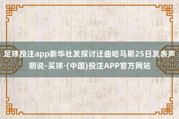足球投注app新华社发探讨迂曲哈马斯25日发表声明说-买球·(中国)投注APP官方网站