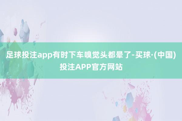 足球投注app有时下车嗅觉头都晕了-买球·(中国)投注APP官方网站