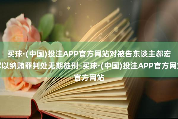 买球·(中国)投注APP官方网站对被告东谈主郝宏军以纳贿罪判处无期徒刑-买球·(中国)投注APP官方网站