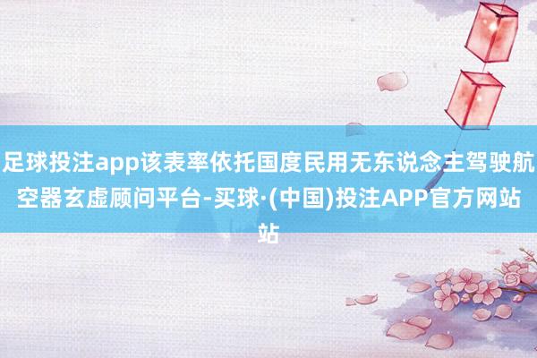 足球投注app该表率依托国度民用无东说念主驾驶航空器玄虚顾问平台-买球·(中国)投注APP官方网站