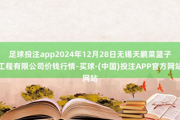 足球投注app2024年12月28日无锡天鹏菜篮子工程有限公司价钱行情-买球·(中国)投注APP官方网站