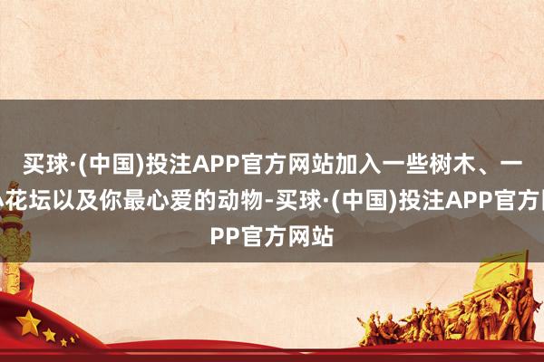 买球·(中国)投注APP官方网站加入一些树木、一个小花坛以及你最心爱的动物-买球·(中国)投注APP官方网站