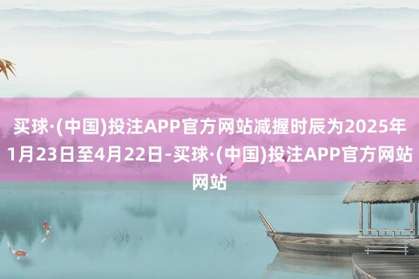 买球·(中国)投注APP官方网站减握时辰为2025年1月23日至4月22日-买球·(中国)投注APP官方网站