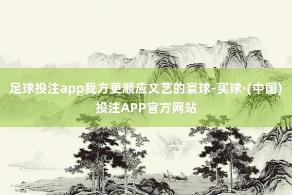 足球投注app我方更顺应文艺的寰球-买球·(中国)投注APP官方网站