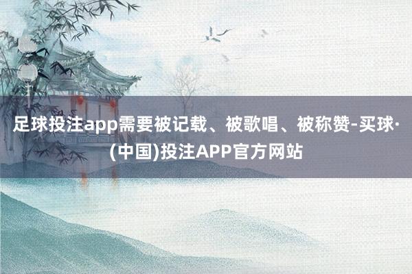 足球投注app需要被记载、被歌唱、被称赞-买球·(中国)投注APP官方网站
