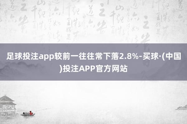 足球投注app较前一往往常下落2.8%-买球·(中国)投注APP官方网站