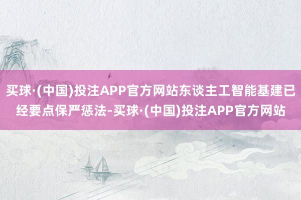 买球·(中国)投注APP官方网站东谈主工智能基建已经要点保严惩法-买球·(中国)投注APP官方网站
