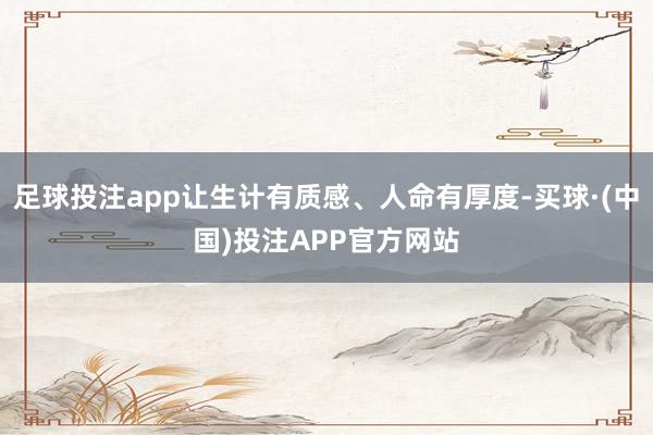 足球投注app让生计有质感、人命有厚度-买球·(中国)投注APP官方网站