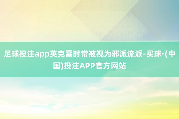 足球投注app英克雷时常被视为邪派流派-买球·(中国)投注APP官方网站