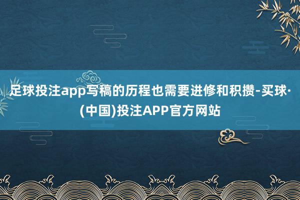 足球投注app写稿的历程也需要进修和积攒-买球·(中国)投注APP官方网站