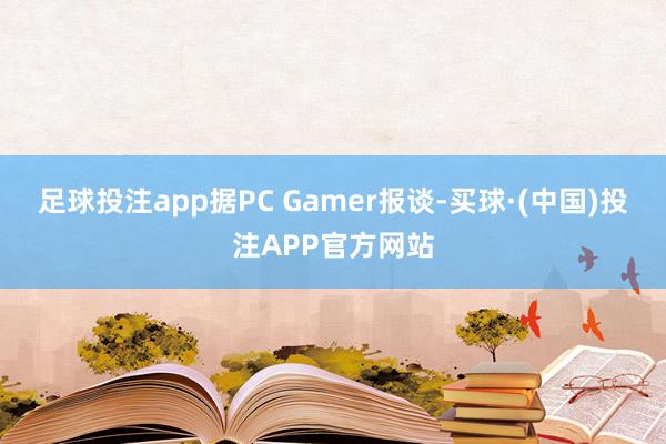 足球投注app据PC Gamer报谈-买球·(中国)投注APP官方网站