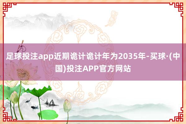足球投注app近期诡计诡计年为2035年-买球·(中国)投注APP官方网站