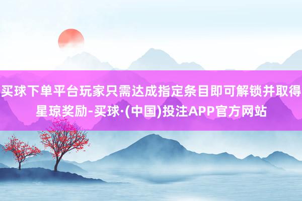 买球下单平台玩家只需达成指定条目即可解锁并取得星琼奖励-买球·(中国)投注APP官方网站