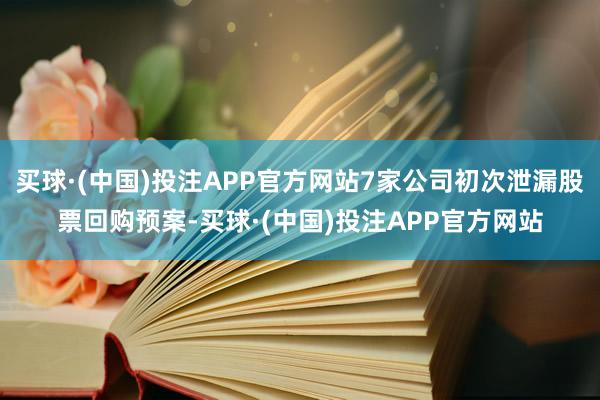 买球·(中国)投注APP官方网站7家公司初次泄漏股票回购预案-买球·(中国)投注APP官方网站