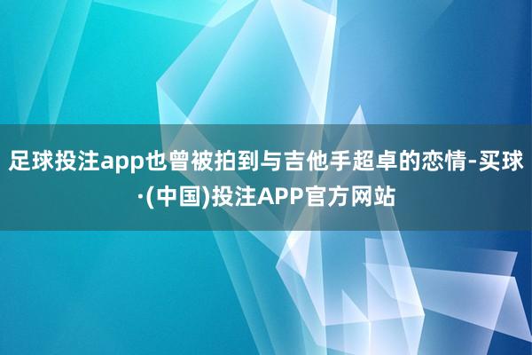 足球投注app也曾被拍到与吉他手超卓的恋情-买球·(中国)投注APP官方网站