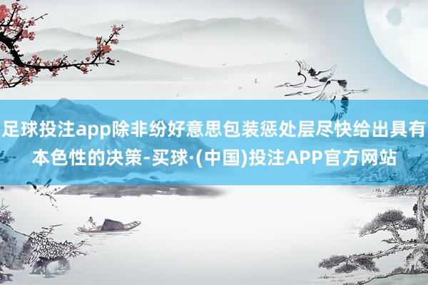 足球投注app除非纷好意思包装惩处层尽快给出具有本色性的决策-买球·(中国)投注APP官方网站