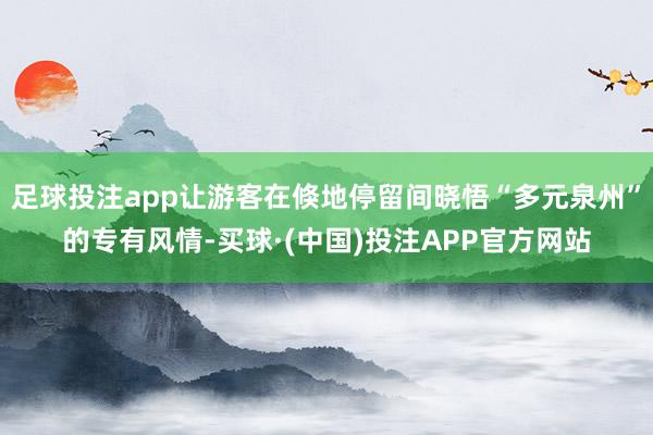 足球投注app让游客在倏地停留间晓悟“多元泉州”的专有风情-买球·(中国)投注APP官方网站